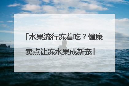 水果流行冻着吃？健康卖点让冻水果成新宠