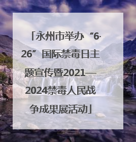 永州市举办“6·26”国际禁毒日主题宣传暨2021—2024禁毒人民战争成果展活动
