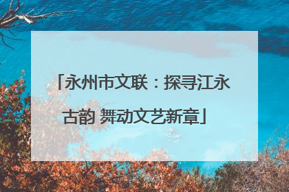 永州市文联：探寻江永古韵 舞动文艺新章