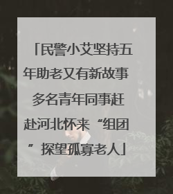 民警小艾坚持五年助老又有新故事 多名青年同事赶赴河北怀来“组团”探望孤寡老人