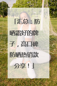 汇总：防晒霜好的牌子，高口碑防晒热销款分享！
