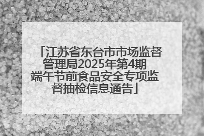江苏省东台市市场监督管理局2025年第4期端午节前食品安全专项监督抽检信息通告