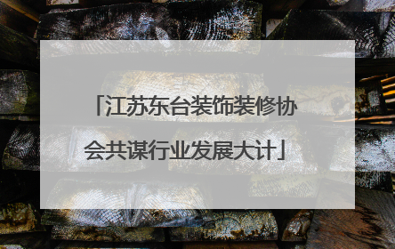 江苏东台装饰装修协会共谋行业发展大计