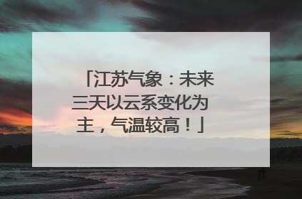 江苏气象：未来三天以云系变化为主，气温较高！