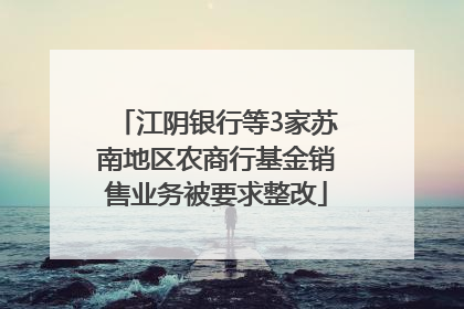 江阴银行等3家苏南地区农商行基金销售业务被要求整改