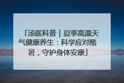 汤医科普｜夏季高温天气健康养生：科学应对酷暑，守护身体安康