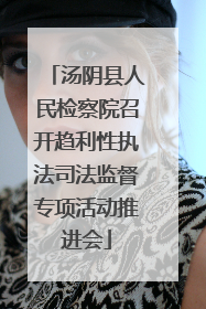 汤阴县人民检察院召开趋利性执法司法监督专项活动推进会