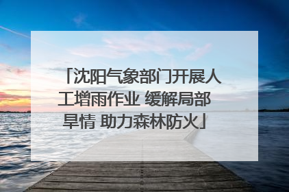 沈阳气象部门开展人工增雨作业 缓解局部旱情 助力森林防火