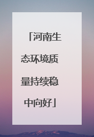 河南生态环境质量持续稳中向好