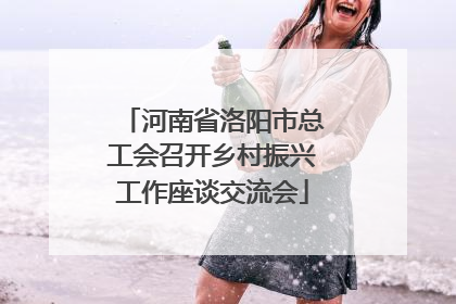 河南省洛阳市总工会召开乡村振兴工作座谈交流会