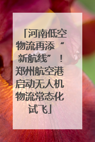 河南低空物流再添“新航线”！郑州航空港启动无人机物流常态化试飞