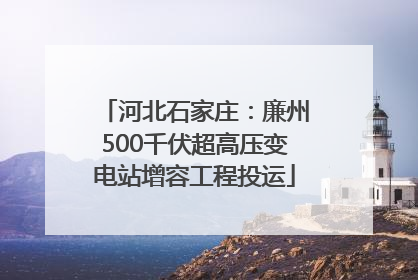 河北石家庄：廉州500千伏超高压变电站增容工程投运