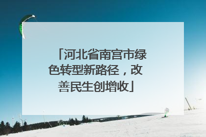 河北省南宫市绿色转型新路径，改善民生创增收