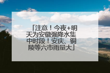 注意！今夜+明天为安徽强降水集中时段！安庆、铜陵等六市雨量大