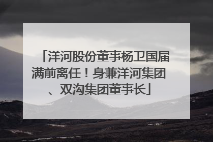 洋河股份董事杨卫国届满前离任！身兼洋河集团、双沟集团董事长