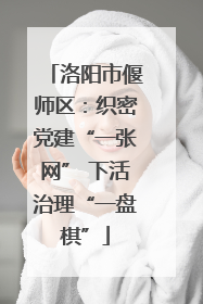 洛阳市偃师区：织密党建“一张网” 下活治理“一盘棋”