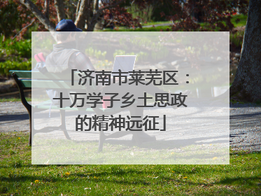 济南市莱芜区：十万学子乡土思政的精神远征