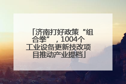 济南打好政策“组合拳”，1004个工业设备更新技改项目推动产业提档