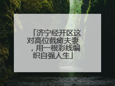 济宁经开区这对高位截瘫夫妻，用一根彩线编织自强人生