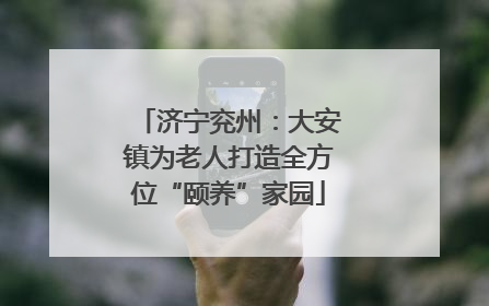 济宁兖州：大安镇为老人打造全方位“颐养”家园