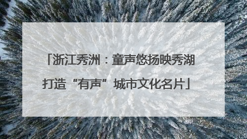 浙江秀洲：童声悠扬映秀湖 打造“有声”城市文化名片