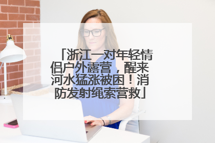 浙江一对年轻情侣户外露营，醒来河水猛涨被困！消防发射绳索营救