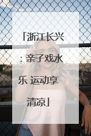 浙江长兴：亲子戏水乐 运动享清凉