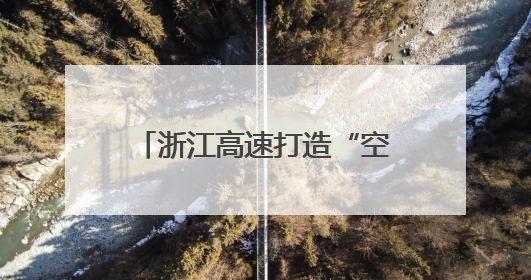 浙江高速打造“空中天眼” 让千米高山施工看得见