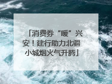 消费券“暖”兴安！建行助力北疆小城烟火气升腾