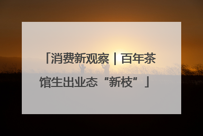消费新观察｜百年茶馆生出业态“新枝”