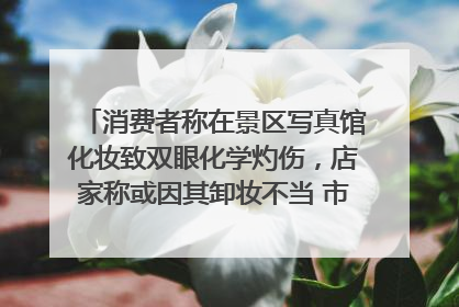 消费者称在景区写真馆化妆致双眼化学灼伤，店家称或因其卸妆不当 市场监管部门介入