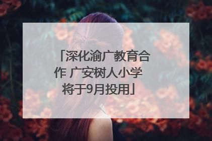 深化渝广教育合作 广安树人小学将于9月投用