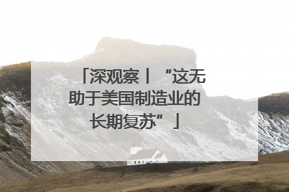 深观察丨“这无助于美国制造业的长期复苏”