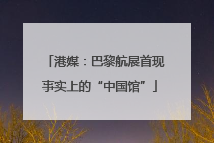港媒：巴黎航展首现事实上的“中国馆”