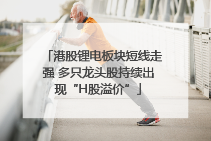 港股锂电板块短线走强 多只龙头股持续出现“H股溢价”