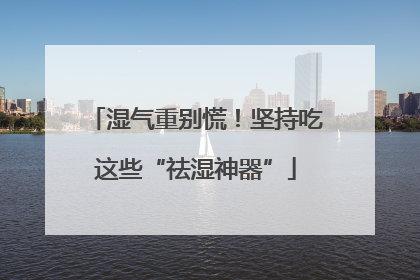 湿气重别慌！坚持吃这些“祛湿神器”
