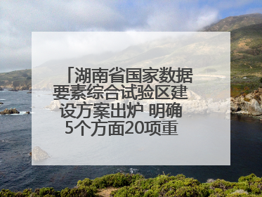 湖南省国家数据要素综合试验区建设方案出炉 明确5个方面20项重点任务