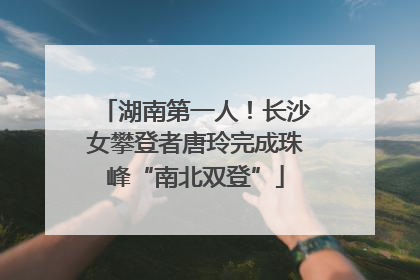 湖南第一人！长沙女攀登者唐玲完成珠峰“南北双登”