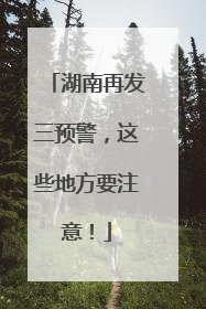 湖南再发三预警，这些地方要注意！