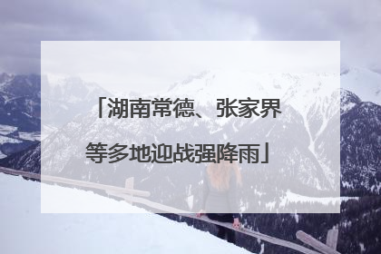 湖南常德、张家界等多地迎战强降雨
