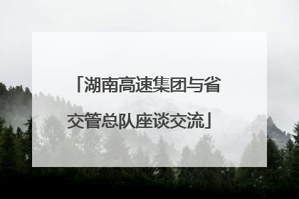 湖南高速集团与省交管总队座谈交流