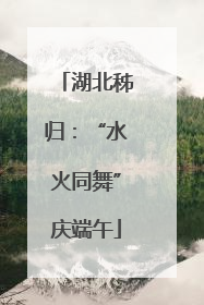 湖北秭归：“水火同舞”庆端午