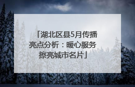 湖北区县5月传播亮点分析：暖心服务擦亮城市名片
