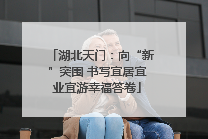 湖北天门：向“新”突围 书写宜居宜业宜游幸福答卷