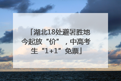 湖北18处避暑胜地今起放“价”，中高考生“1+1”免票