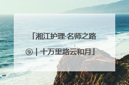 湘江护理·名师之路⑨｜十万里路云和月