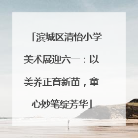 滨城区清怡小学美术展迎六一：以美养正育新苗，童心妙笔绽芳华