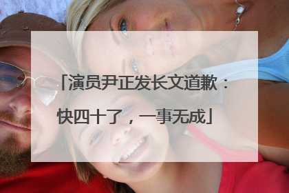 演员尹正发长文道歉：快四十了，一事无成