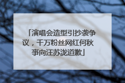 演唱会造型引抄袭争议，千万粉丝网红何秋亊向汪苏泷道歉
