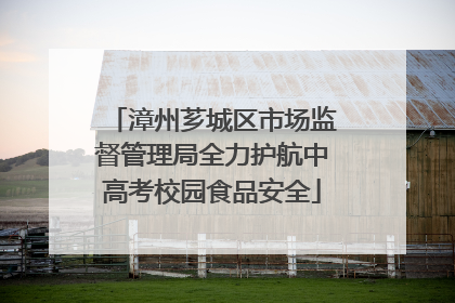 漳州芗城区市场监督管理局全力护航中高考校园食品安全